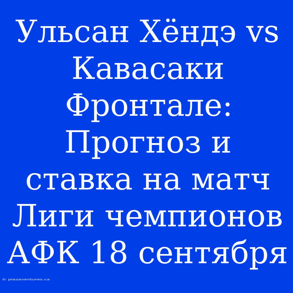 Ульсан Хёндэ Vs Кавасаки Фронтале: Прогноз И Ставка На Матч Лиги Чемпионов АФК 18 Сентября