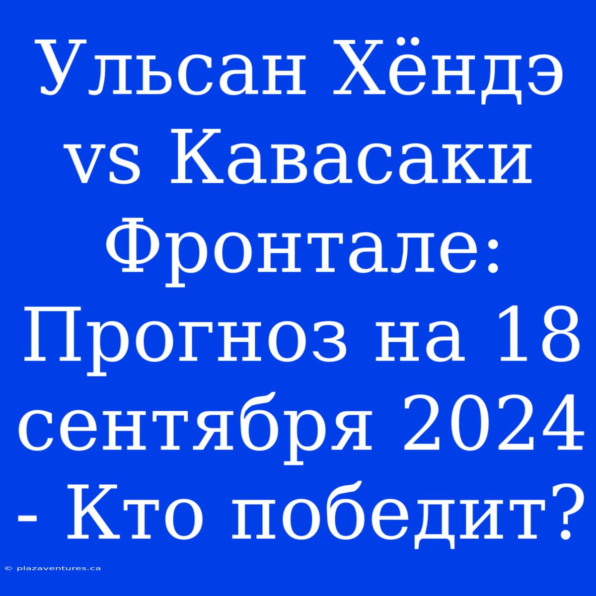 Ульсан Хёндэ Vs Кавасаки Фронтале: Прогноз На 18 Сентября 2024 - Кто Победит?