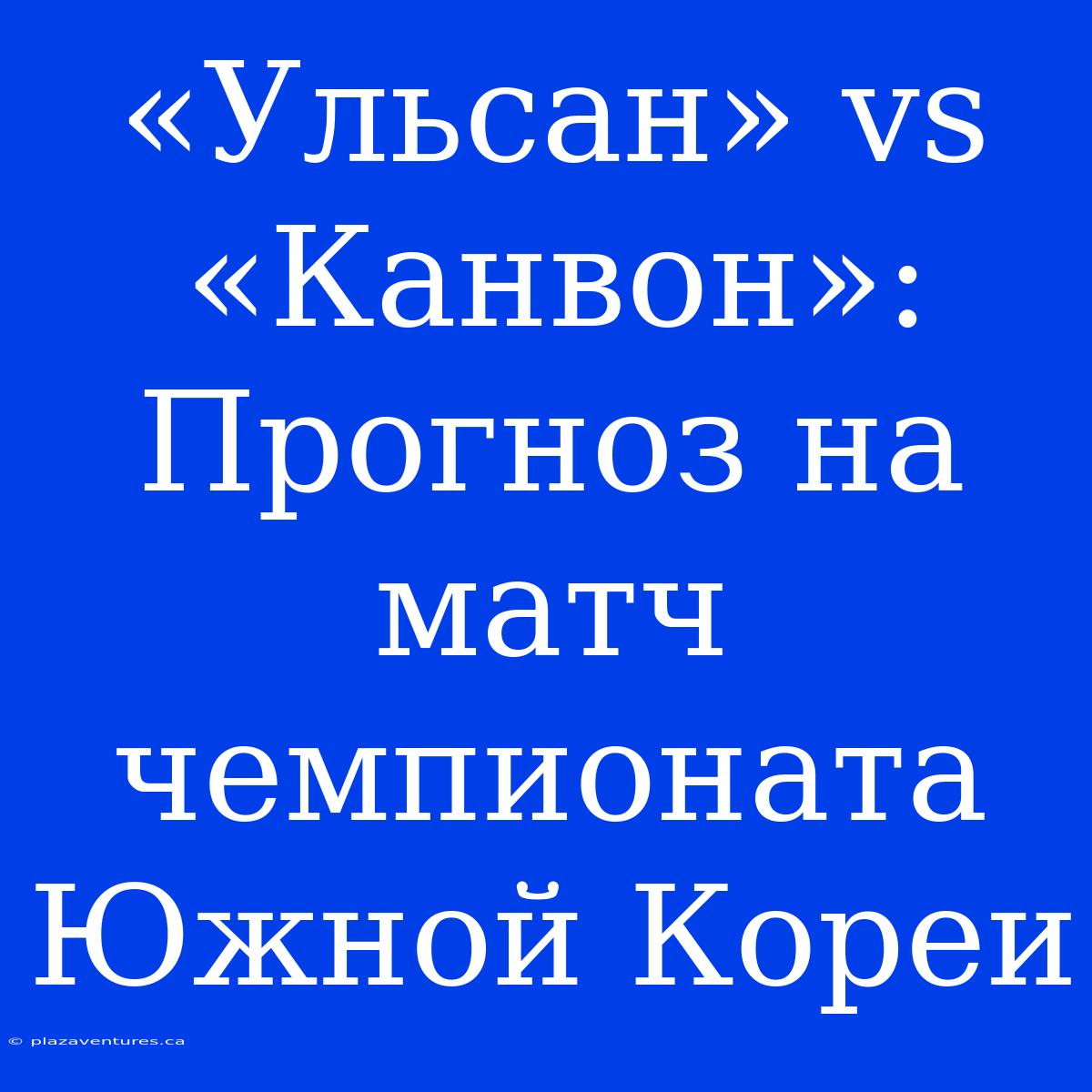 «Ульсан» Vs «Канвон»: Прогноз На Матч Чемпионата Южной Кореи