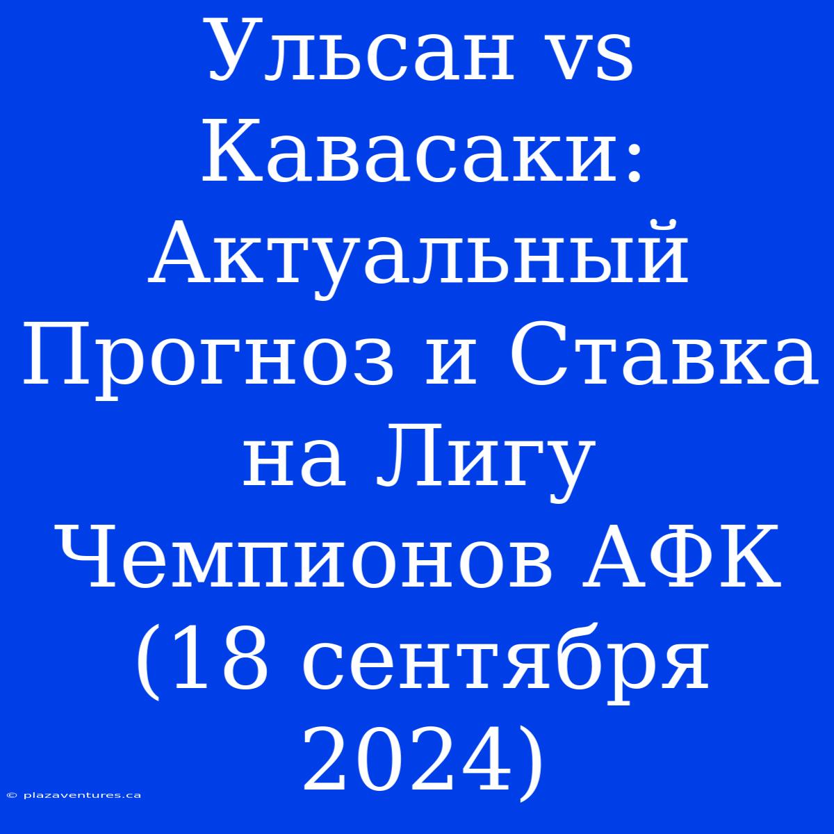 Ульсан Vs Кавасаки: Актуальный Прогноз И Ставка На Лигу Чемпионов АФК (18 Сентября 2024)