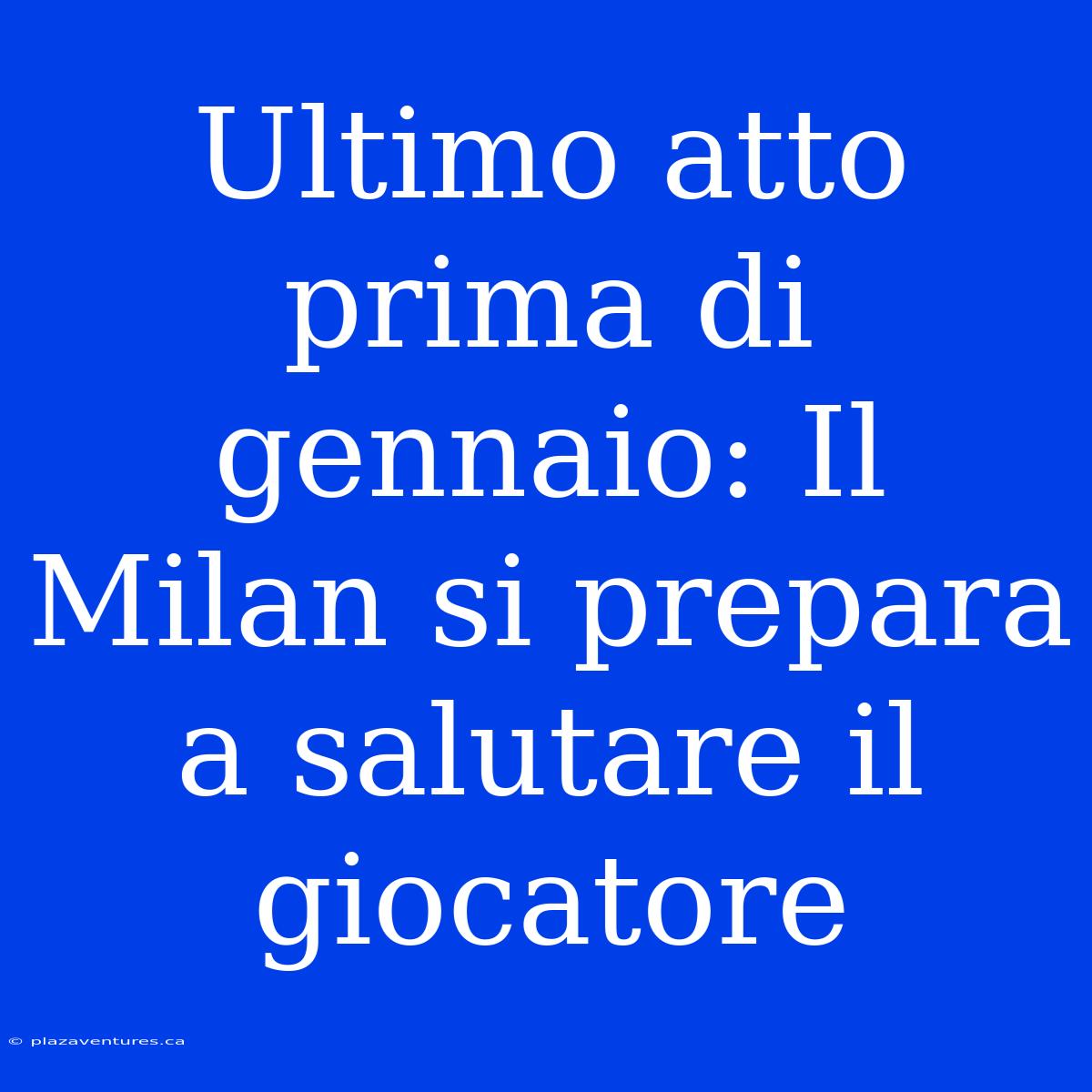 Ultimo Atto Prima Di Gennaio: Il Milan Si Prepara A Salutare Il Giocatore