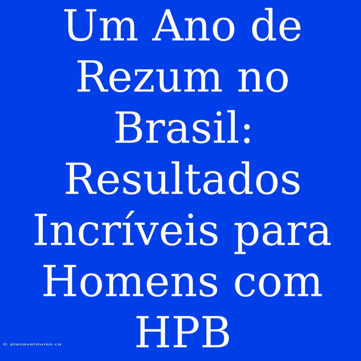 Um Ano De Rezum No Brasil: Resultados Incríveis Para Homens Com HPB