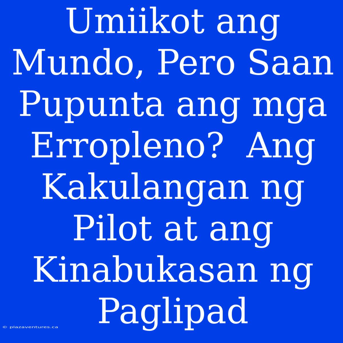 Umiikot Ang Mundo, Pero Saan Pupunta Ang Mga Erropleno?  Ang Kakulangan Ng Pilot At Ang Kinabukasan Ng Paglipad