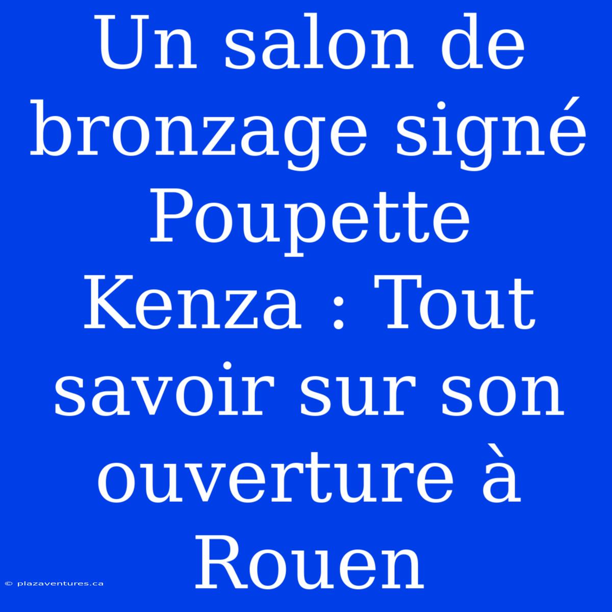 Un Salon De Bronzage Signé Poupette Kenza : Tout Savoir Sur Son Ouverture À Rouen