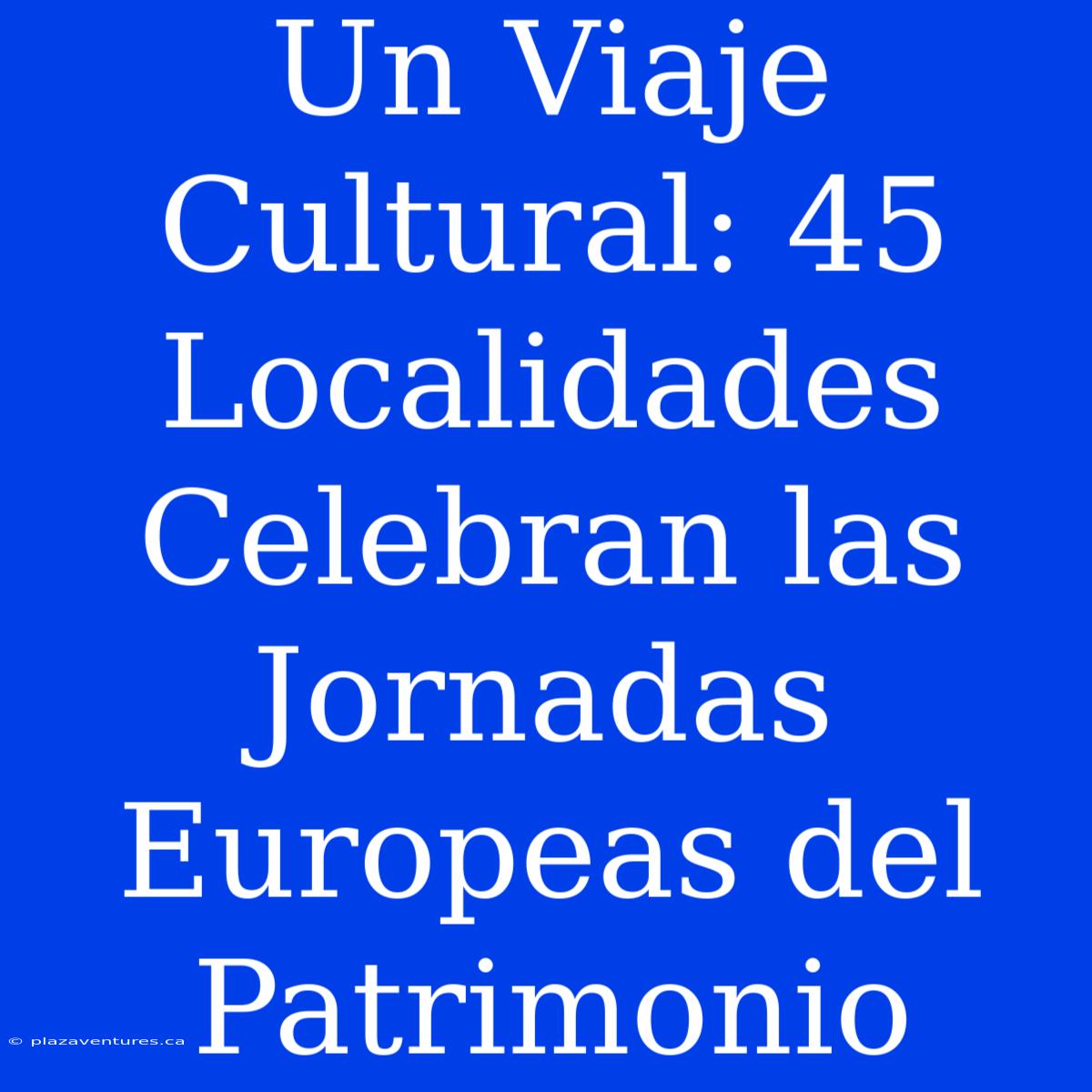 Un Viaje Cultural: 45 Localidades Celebran Las Jornadas Europeas Del Patrimonio