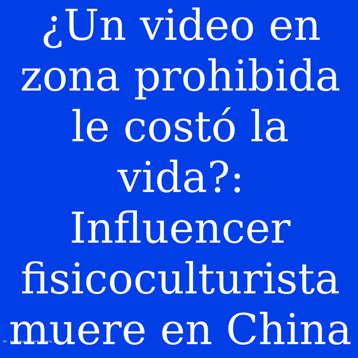 ¿Un Video En Zona Prohibida Le Costó La Vida?: Influencer Fisicoculturista Muere En China