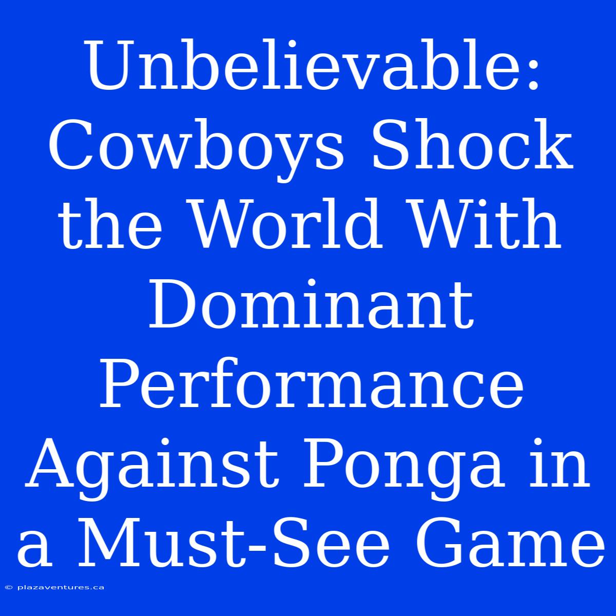 Unbelievable: Cowboys Shock The World With Dominant Performance Against Ponga In A Must-See Game