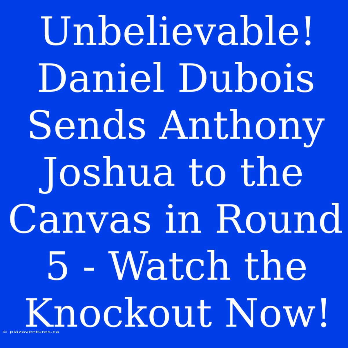 Unbelievable! Daniel Dubois Sends Anthony Joshua To The Canvas In Round 5 - Watch The Knockout Now!