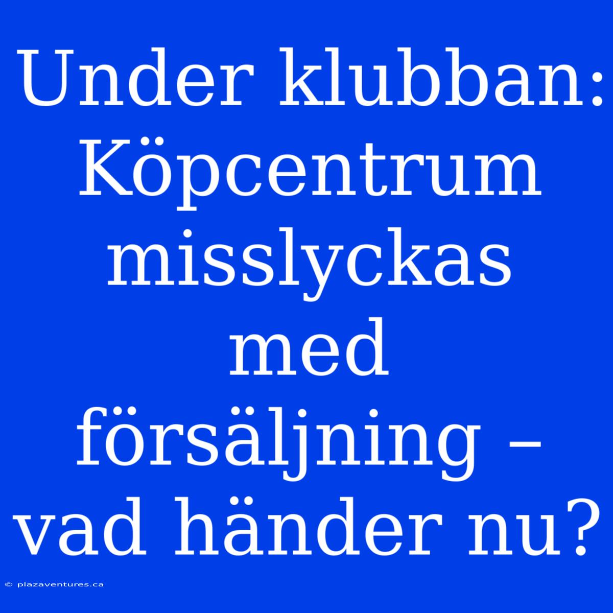 Under Klubban: Köpcentrum Misslyckas Med Försäljning – Vad Händer Nu?