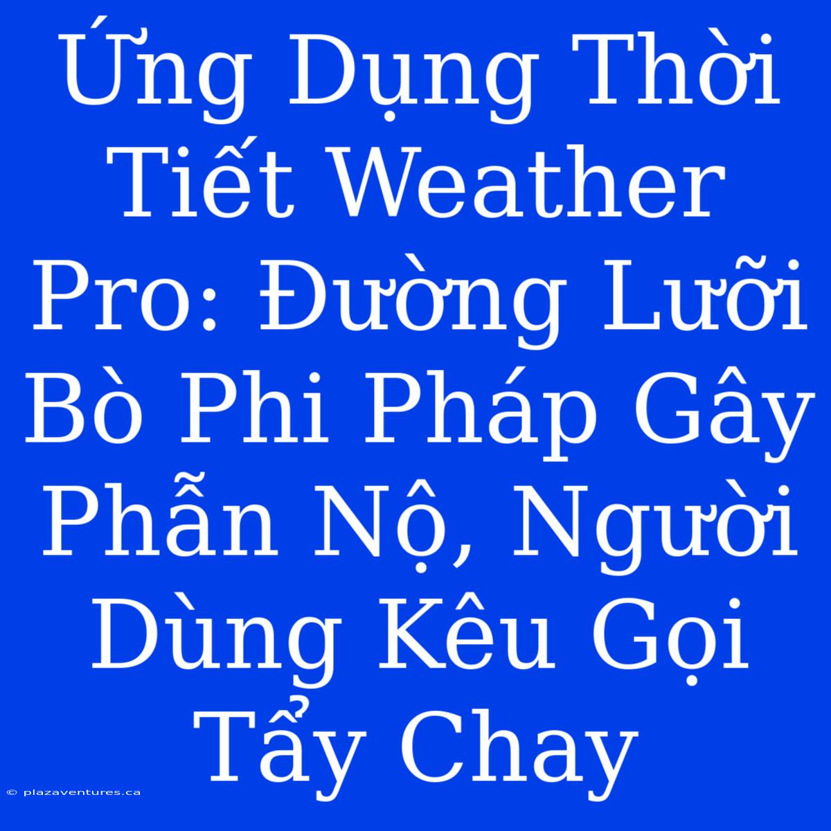 Ứng Dụng Thời Tiết Weather Pro: Đường Lưỡi Bò Phi Pháp Gây Phẫn Nộ, Người Dùng Kêu Gọi Tẩy Chay