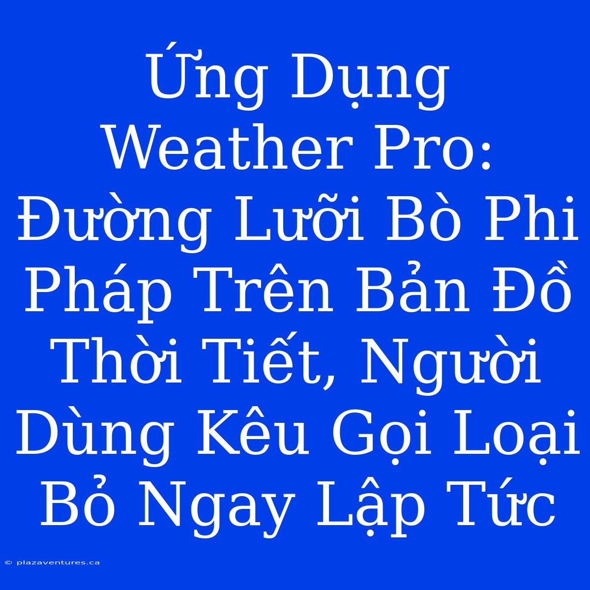 Ứng Dụng Weather Pro: Đường Lưỡi Bò Phi Pháp Trên Bản Đồ Thời Tiết, Người Dùng Kêu Gọi Loại Bỏ Ngay Lập Tức