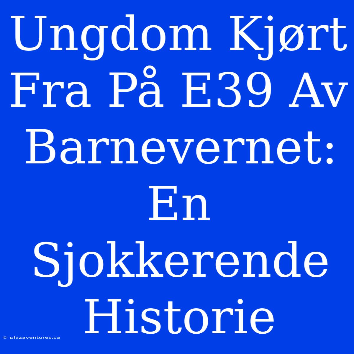 Ungdom Kjørt Fra På E39 Av Barnevernet: En Sjokkerende Historie