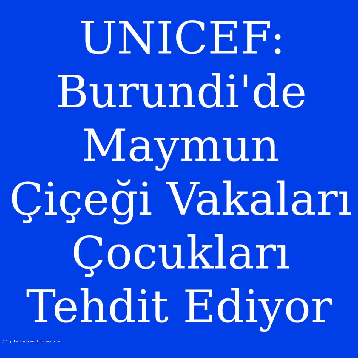 UNICEF: Burundi'de Maymun Çiçeği Vakaları Çocukları Tehdit Ediyor