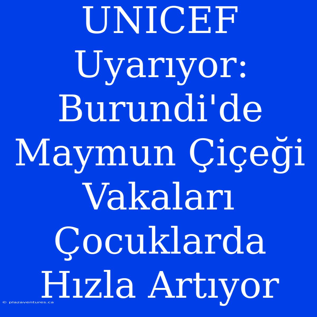 UNICEF Uyarıyor: Burundi'de Maymun Çiçeği Vakaları Çocuklarda Hızla Artıyor