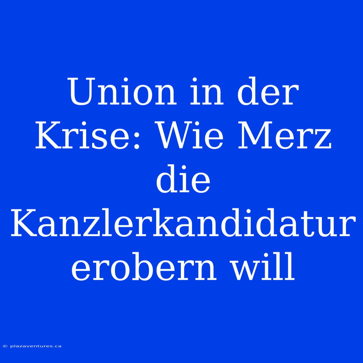 Union In Der Krise: Wie Merz Die Kanzlerkandidatur Erobern Will