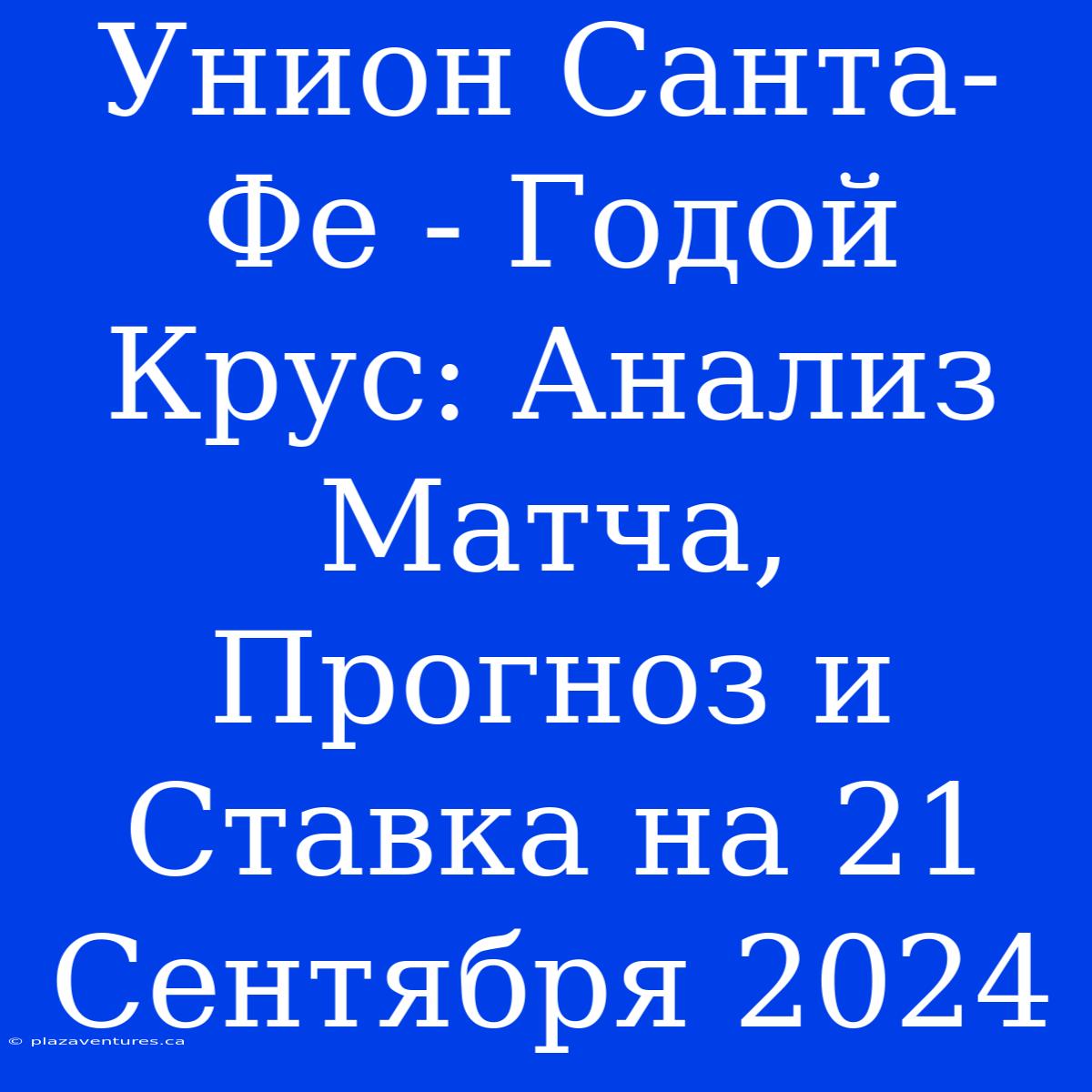 Унион Санта-Фе - Годой Крус: Анализ Матча, Прогноз И Ставка На 21 Сентября 2024