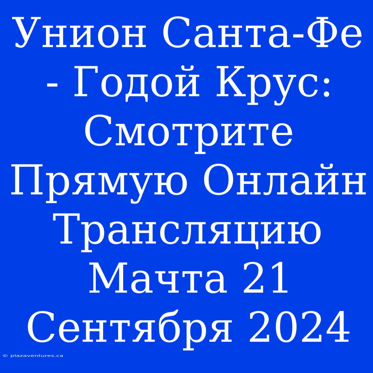 Унион Санта-Фе - Годой Крус: Смотрите Прямую Онлайн Трансляцию Мачта 21 Сентября 2024