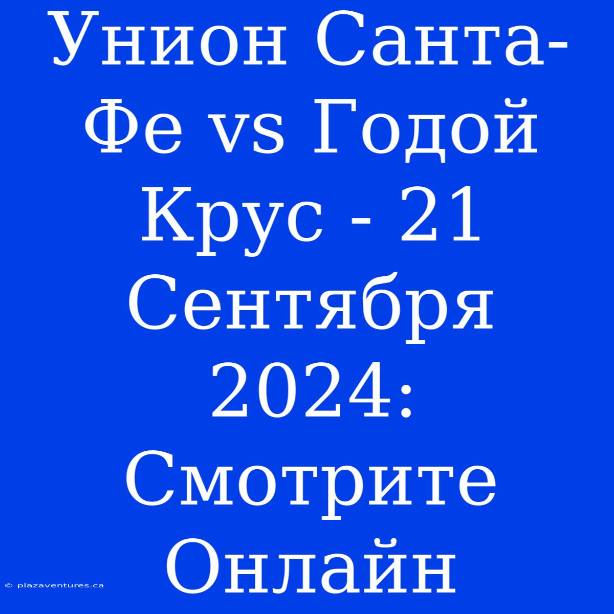 Унион Санта-Фе Vs Годой Крус - 21 Сентября 2024: Смотрите Онлайн