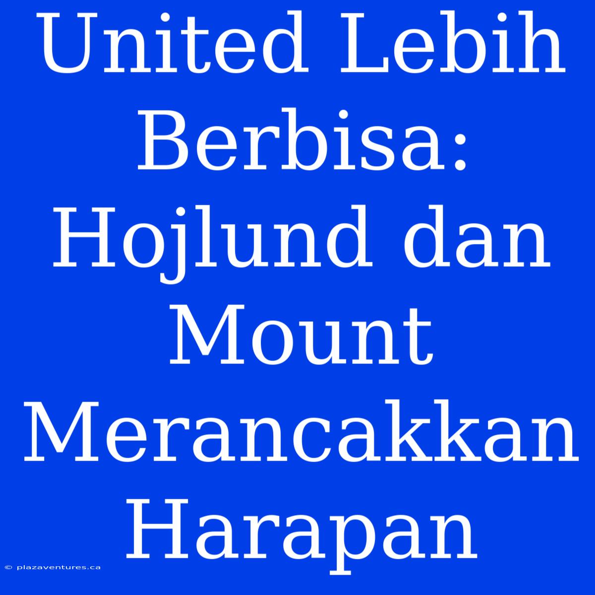 United Lebih Berbisa: Hojlund Dan Mount Merancakkan Harapan