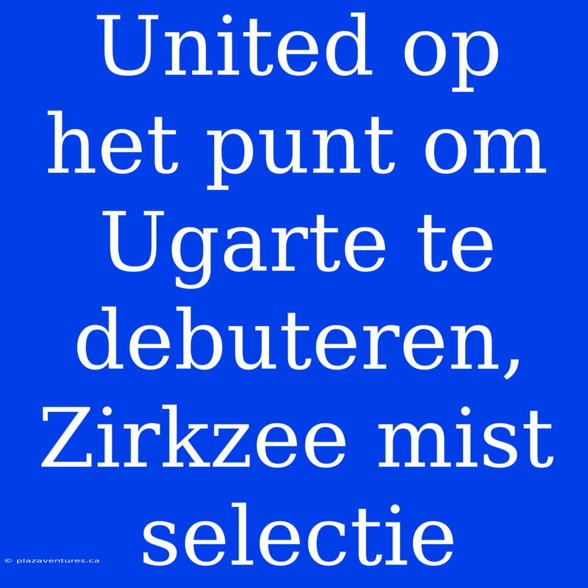 United Op Het Punt Om Ugarte Te Debuteren, Zirkzee Mist Selectie