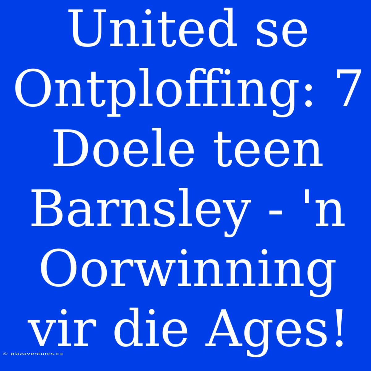 United Se Ontploffing: 7 Doele Teen Barnsley - 'n Oorwinning Vir Die Ages!