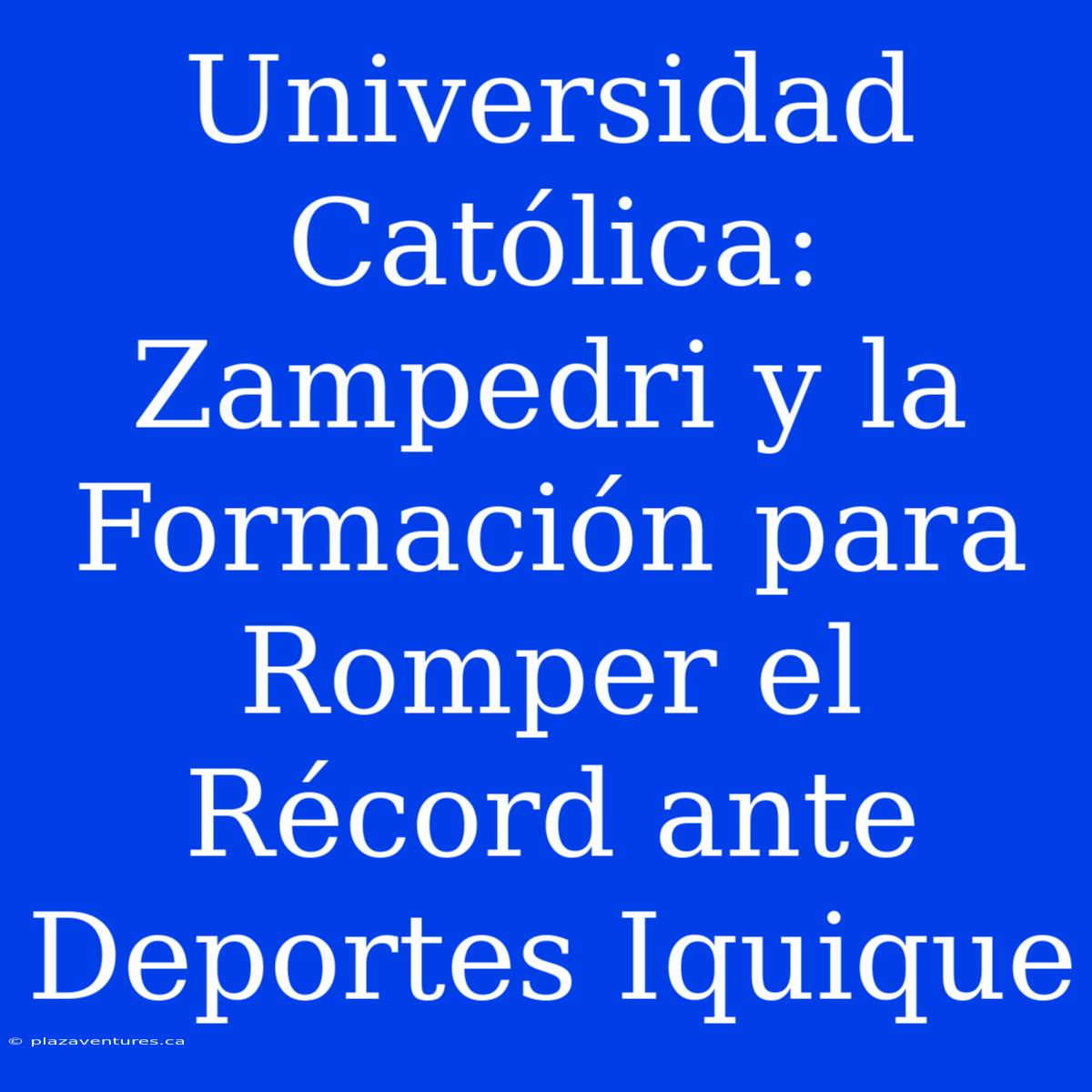 Universidad Católica: Zampedri Y La Formación Para Romper El Récord Ante Deportes Iquique