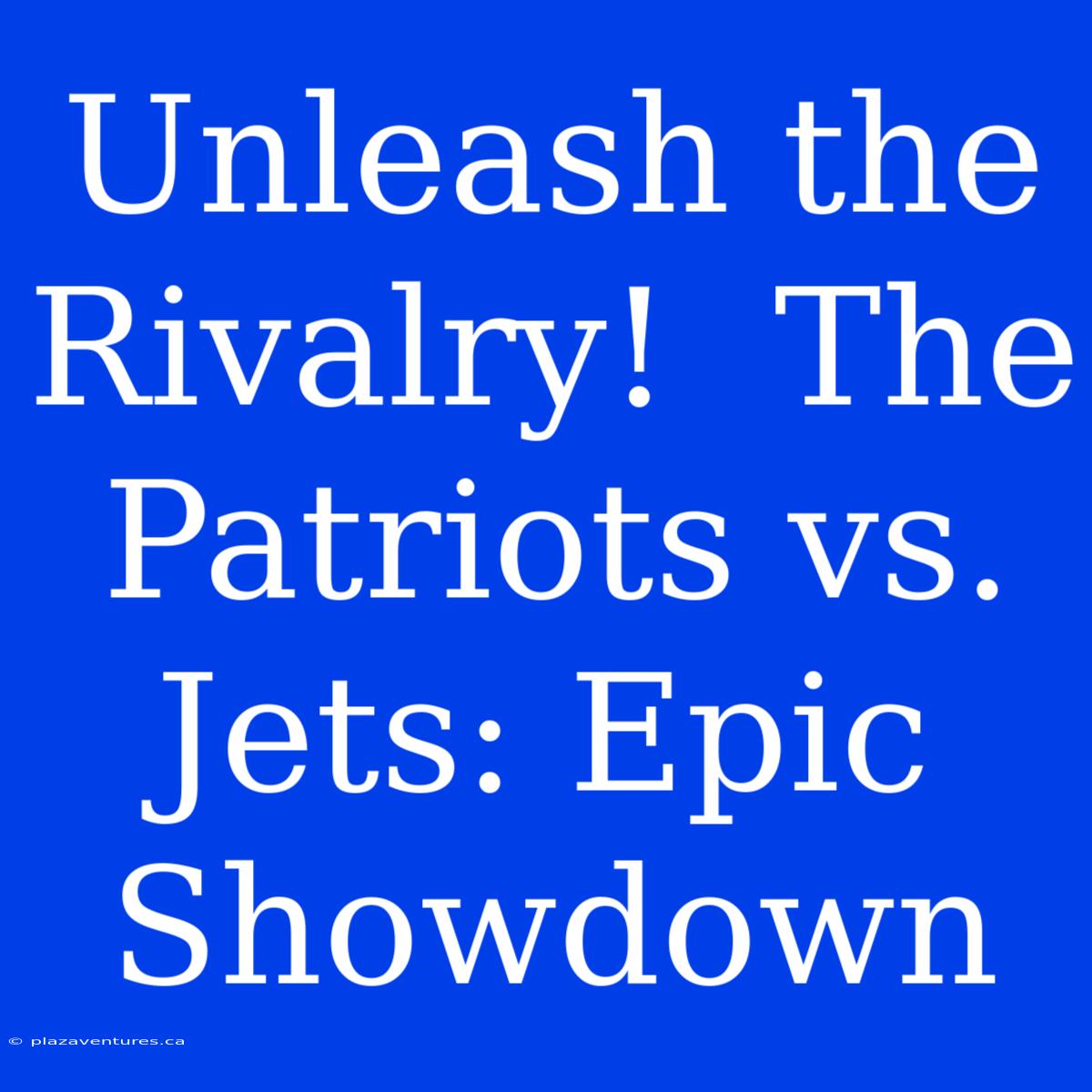 Unleash The Rivalry!  The Patriots Vs. Jets: Epic Showdown