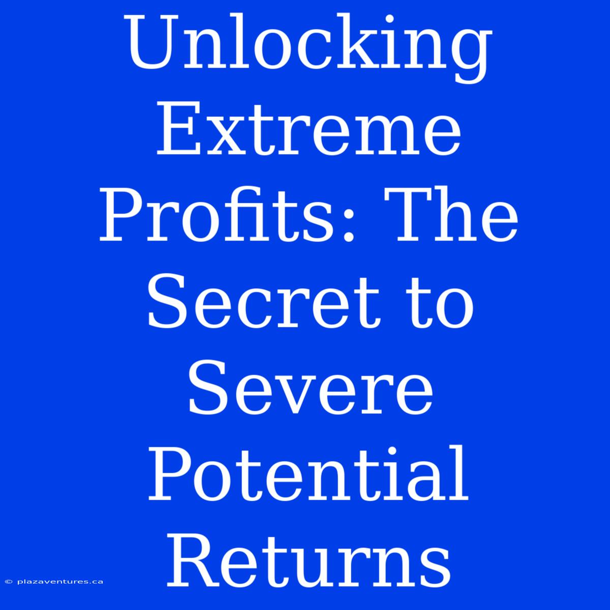 Unlocking Extreme Profits: The Secret To Severe Potential Returns