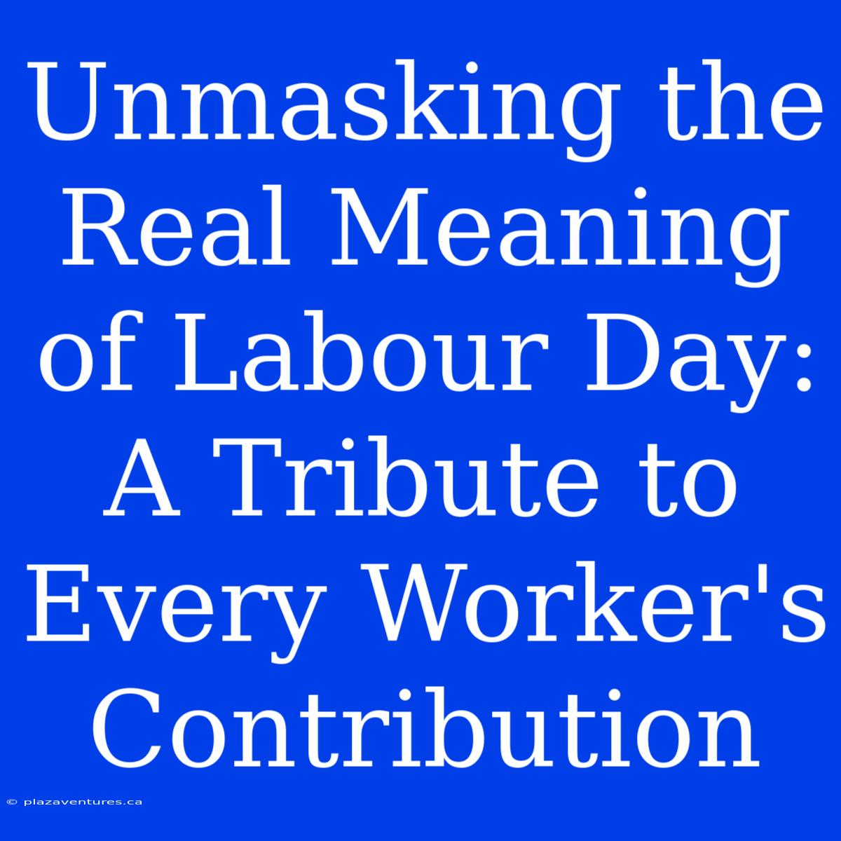 Unmasking The Real Meaning Of Labour Day: A Tribute To Every Worker's Contribution