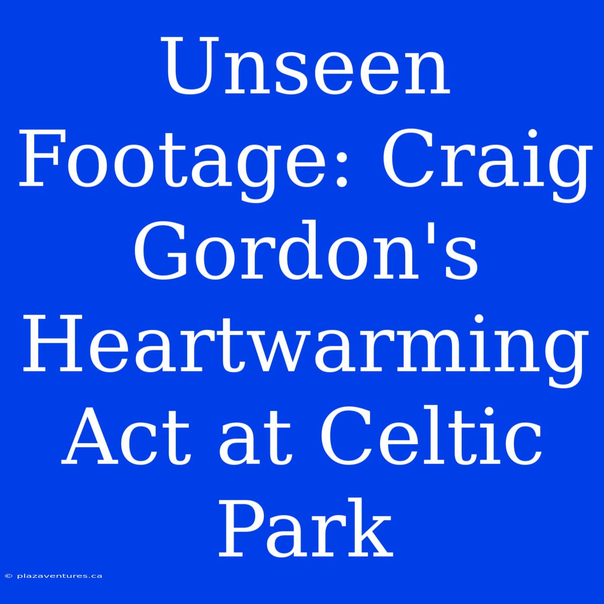 Unseen Footage: Craig Gordon's Heartwarming Act At Celtic Park