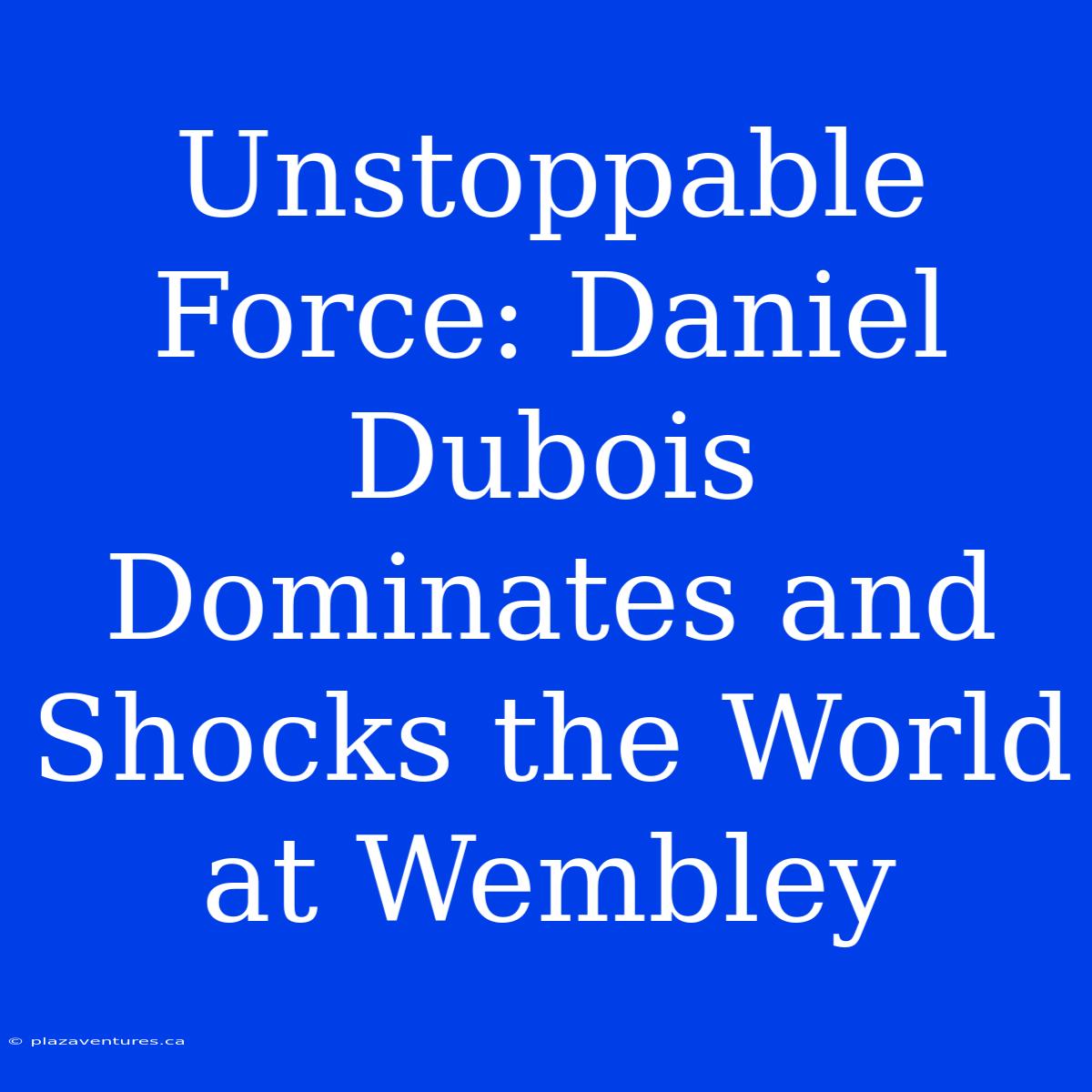 Unstoppable Force: Daniel Dubois Dominates And Shocks The World At Wembley