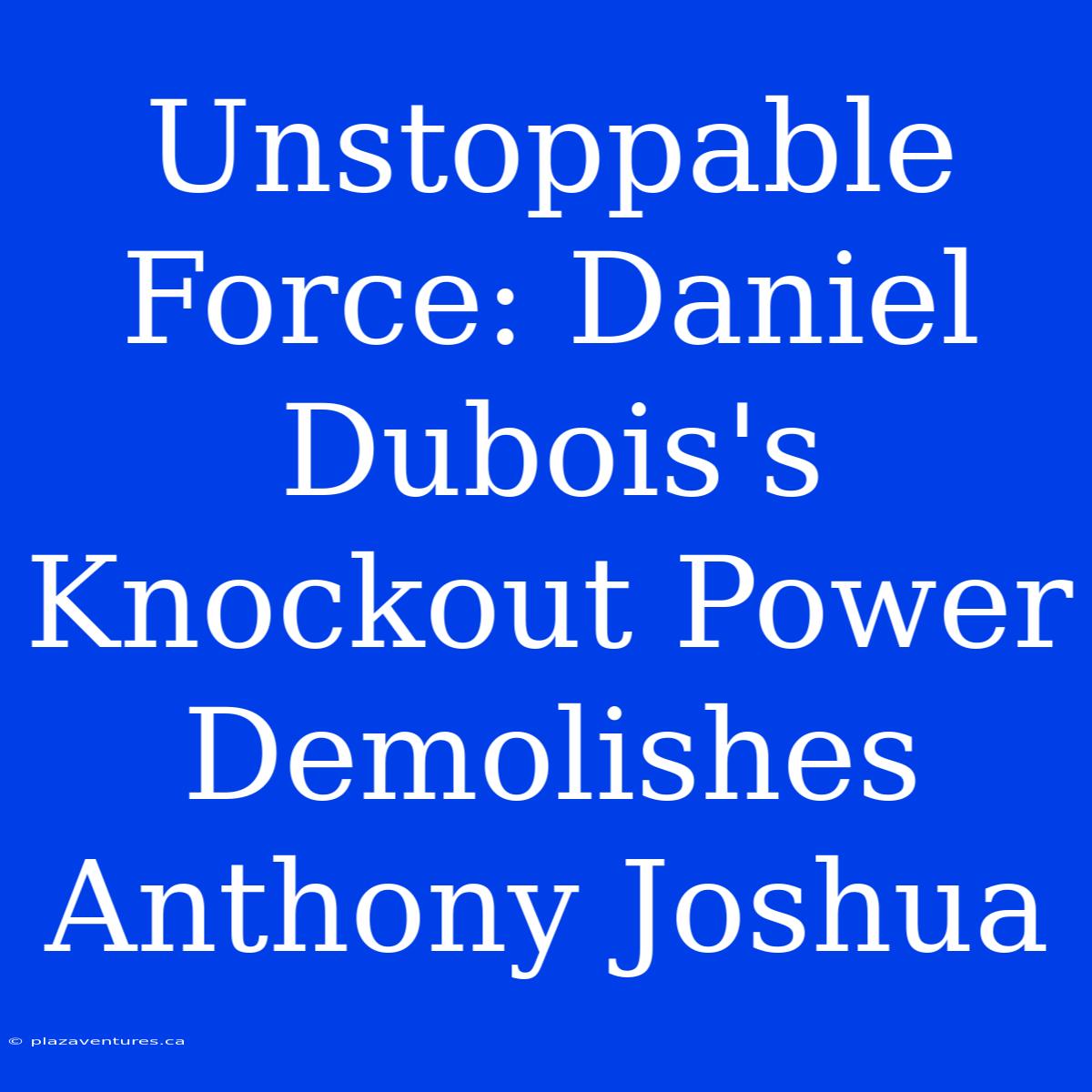 Unstoppable Force: Daniel Dubois's Knockout Power Demolishes Anthony Joshua