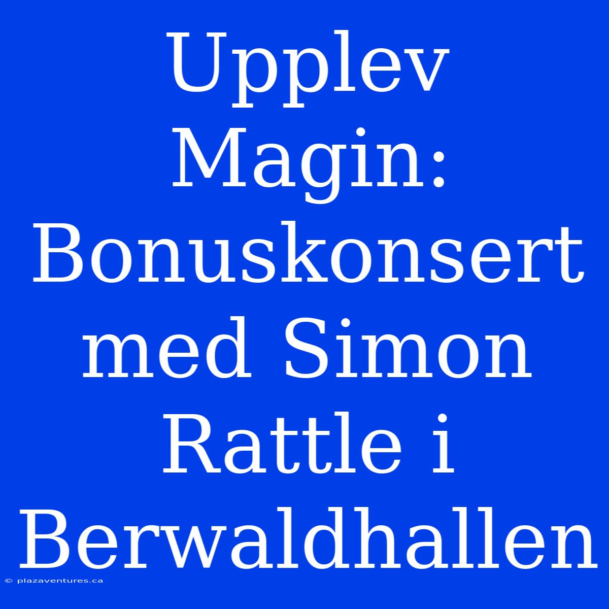 Upplev Magin: Bonuskonsert Med Simon Rattle I Berwaldhallen