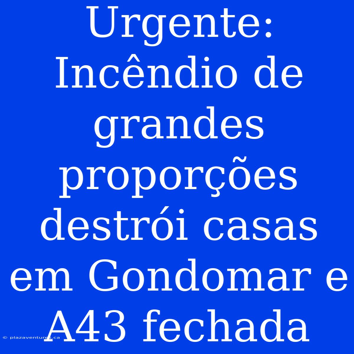 Urgente: Incêndio De Grandes Proporções Destrói Casas Em Gondomar E A43 Fechada