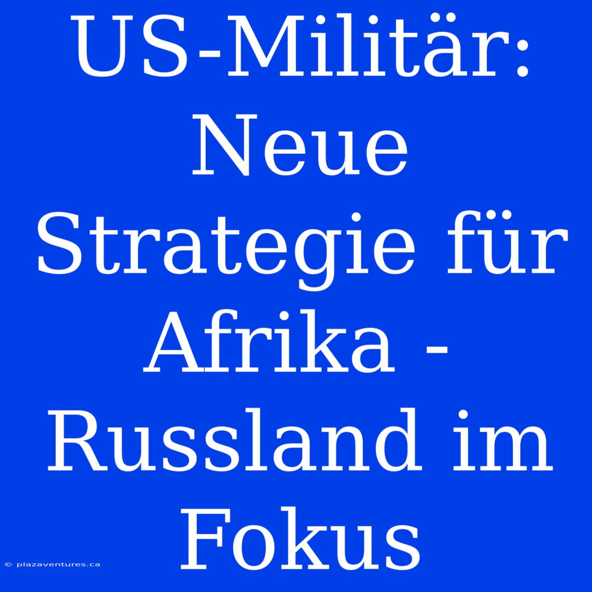 US-Militär: Neue Strategie Für Afrika - Russland Im Fokus