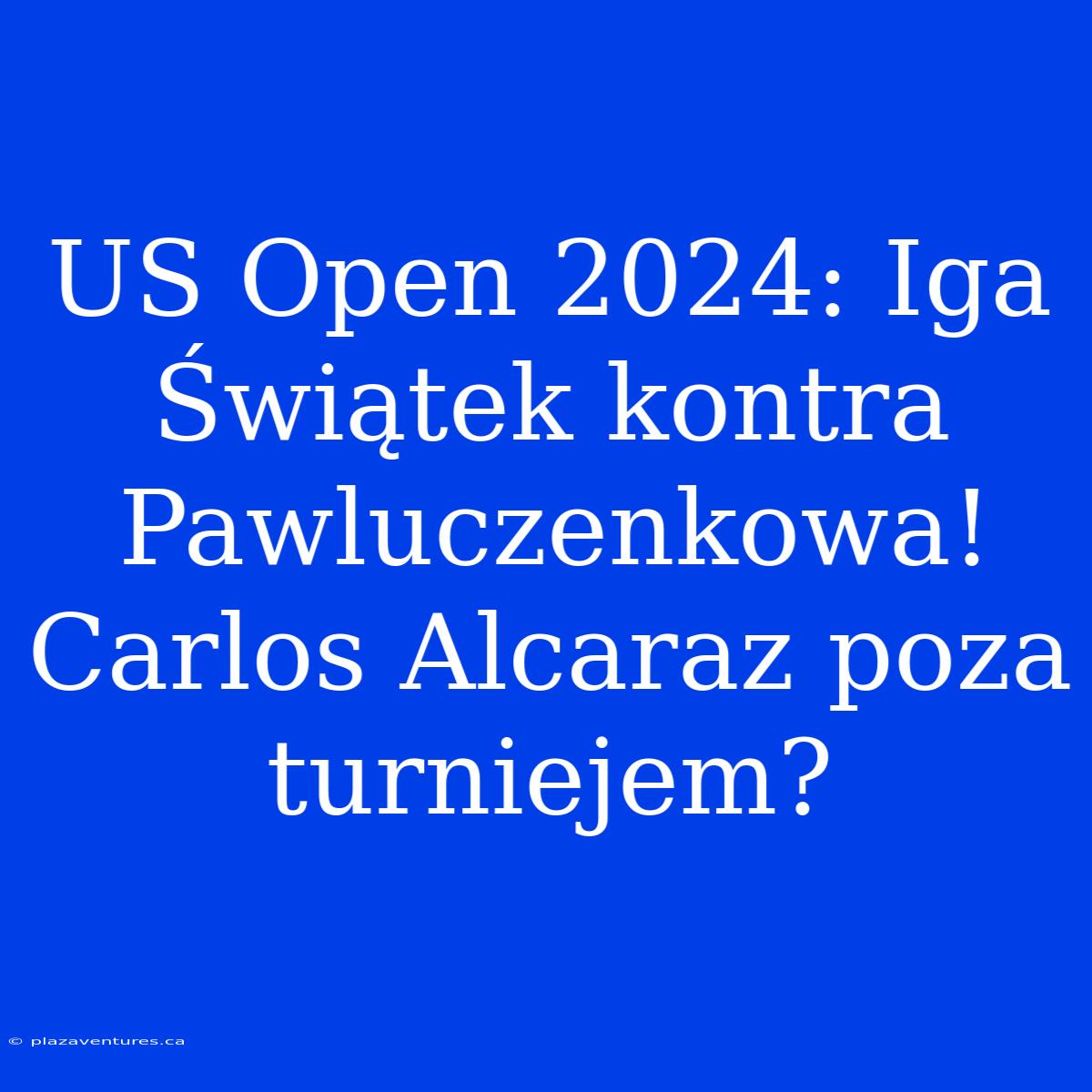 US Open 2024: Iga Świątek Kontra Pawluczenkowa! Carlos Alcaraz Poza Turniejem?