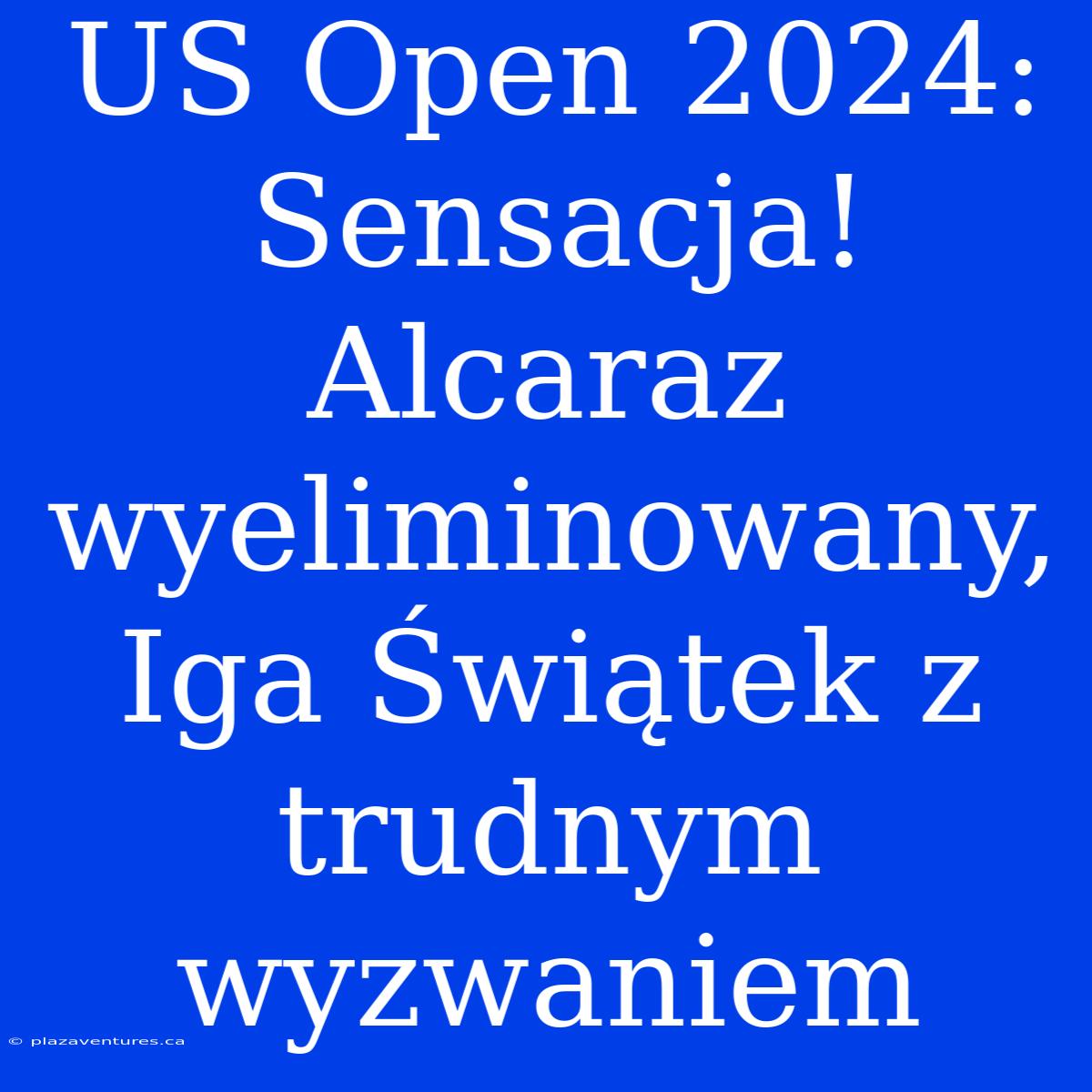 US Open 2024: Sensacja! Alcaraz Wyeliminowany, Iga Świątek Z Trudnym Wyzwaniem