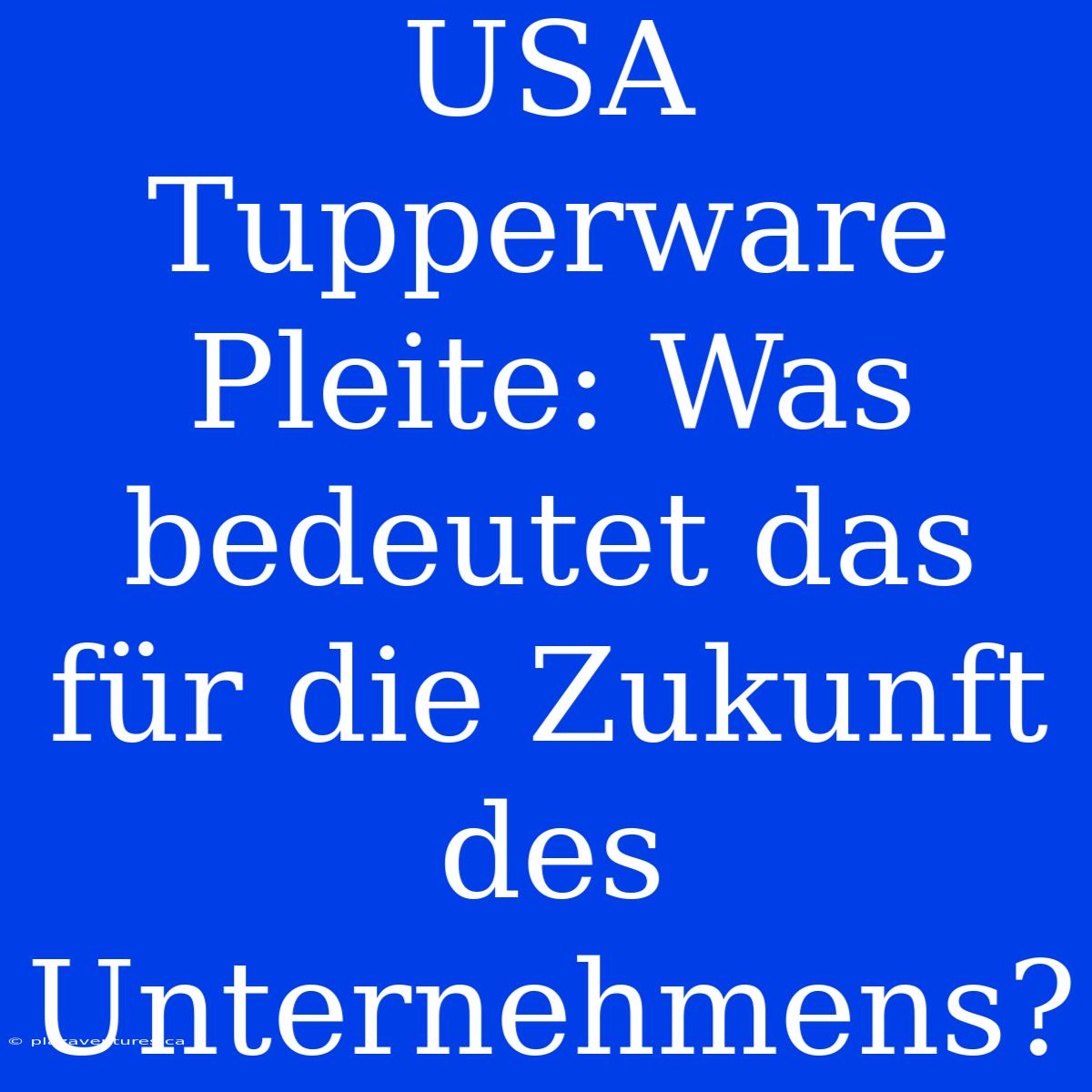 USA Tupperware Pleite: Was Bedeutet Das Für Die Zukunft Des Unternehmens?