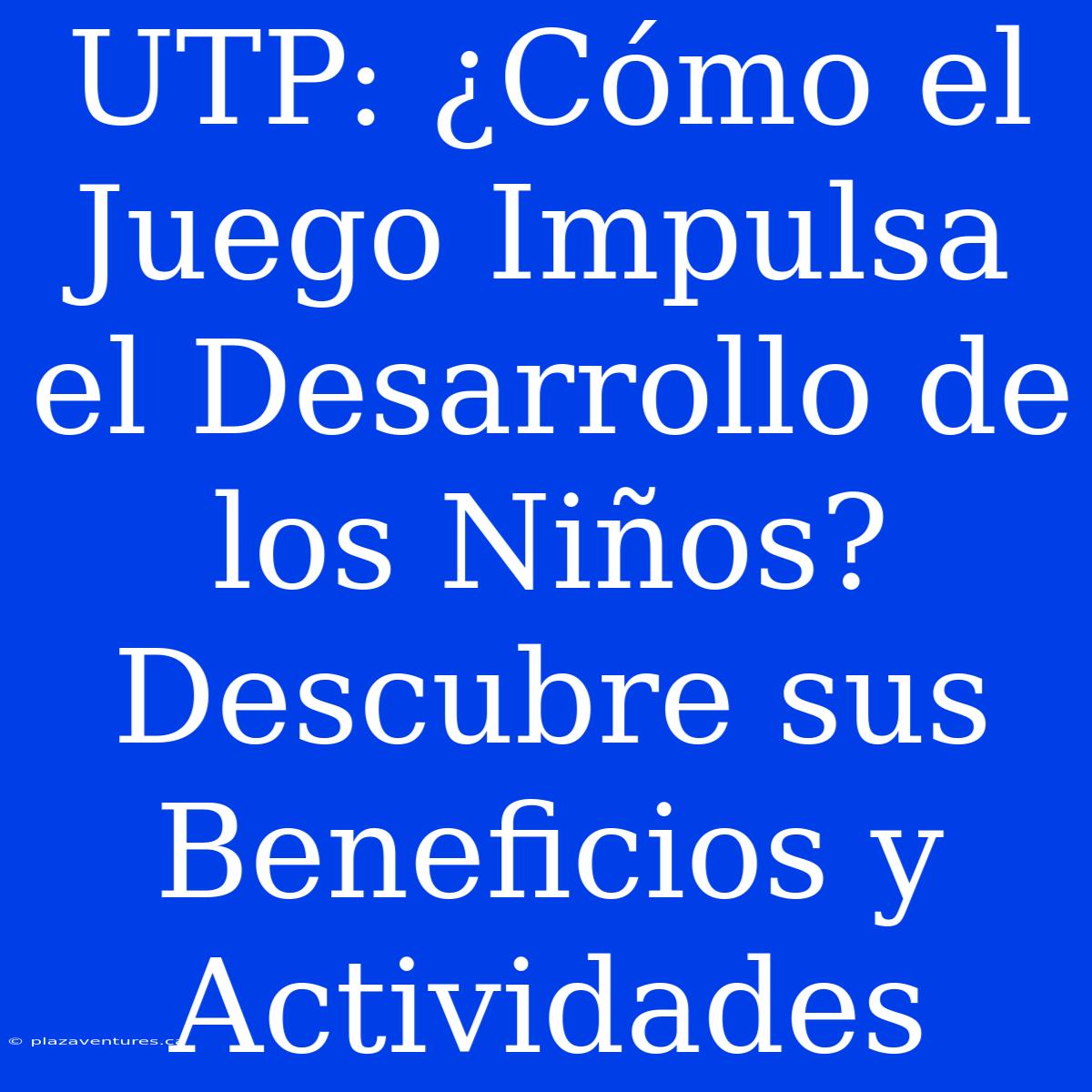 UTP: ¿Cómo El Juego Impulsa El Desarrollo De Los Niños? Descubre Sus Beneficios Y Actividades