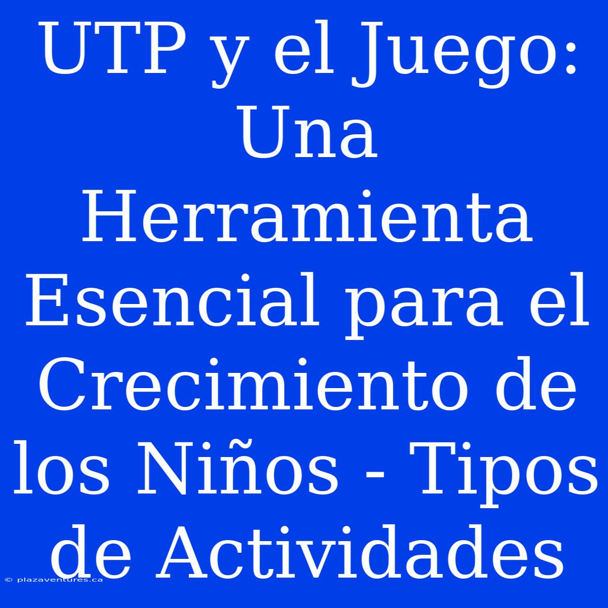 UTP Y El Juego: Una Herramienta Esencial Para El Crecimiento De Los Niños - Tipos De Actividades