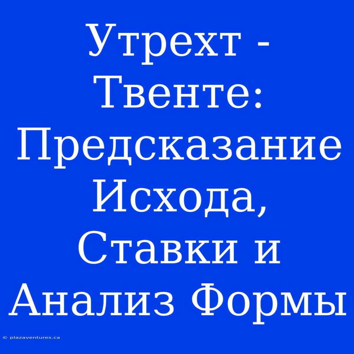 Утрехт - Твенте: Предсказание Исхода, Ставки И Анализ Формы