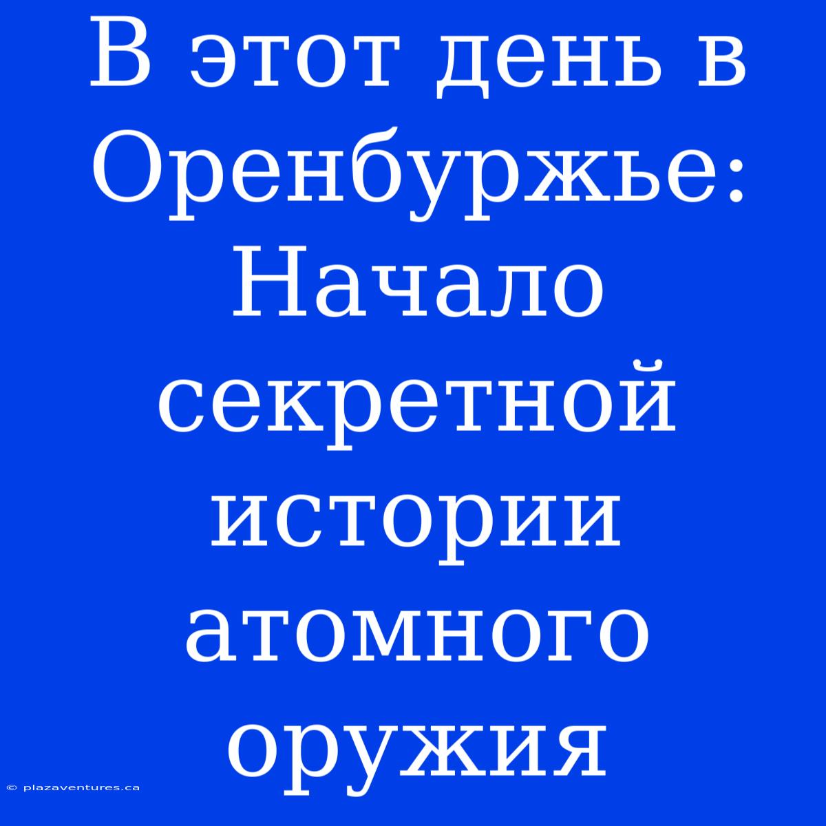 В Этот День В Оренбуржье: Начало Секретной Истории Атомного Оружия