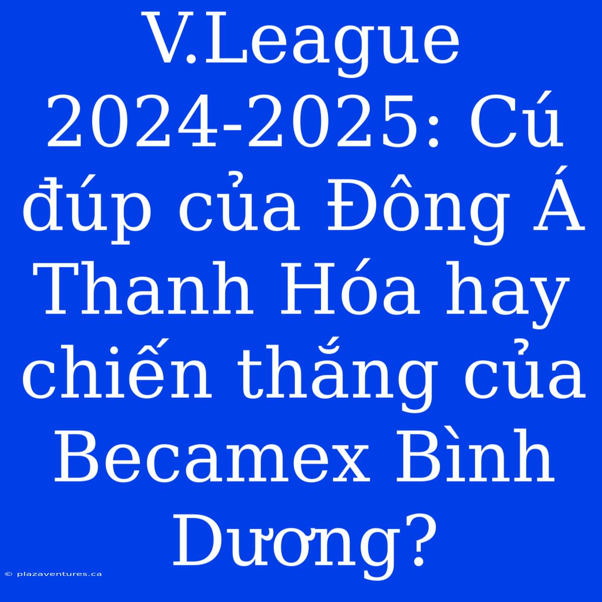 V.League 2024-2025: Cú Đúp Của Đông Á Thanh Hóa Hay Chiến Thắng Của Becamex Bình Dương?