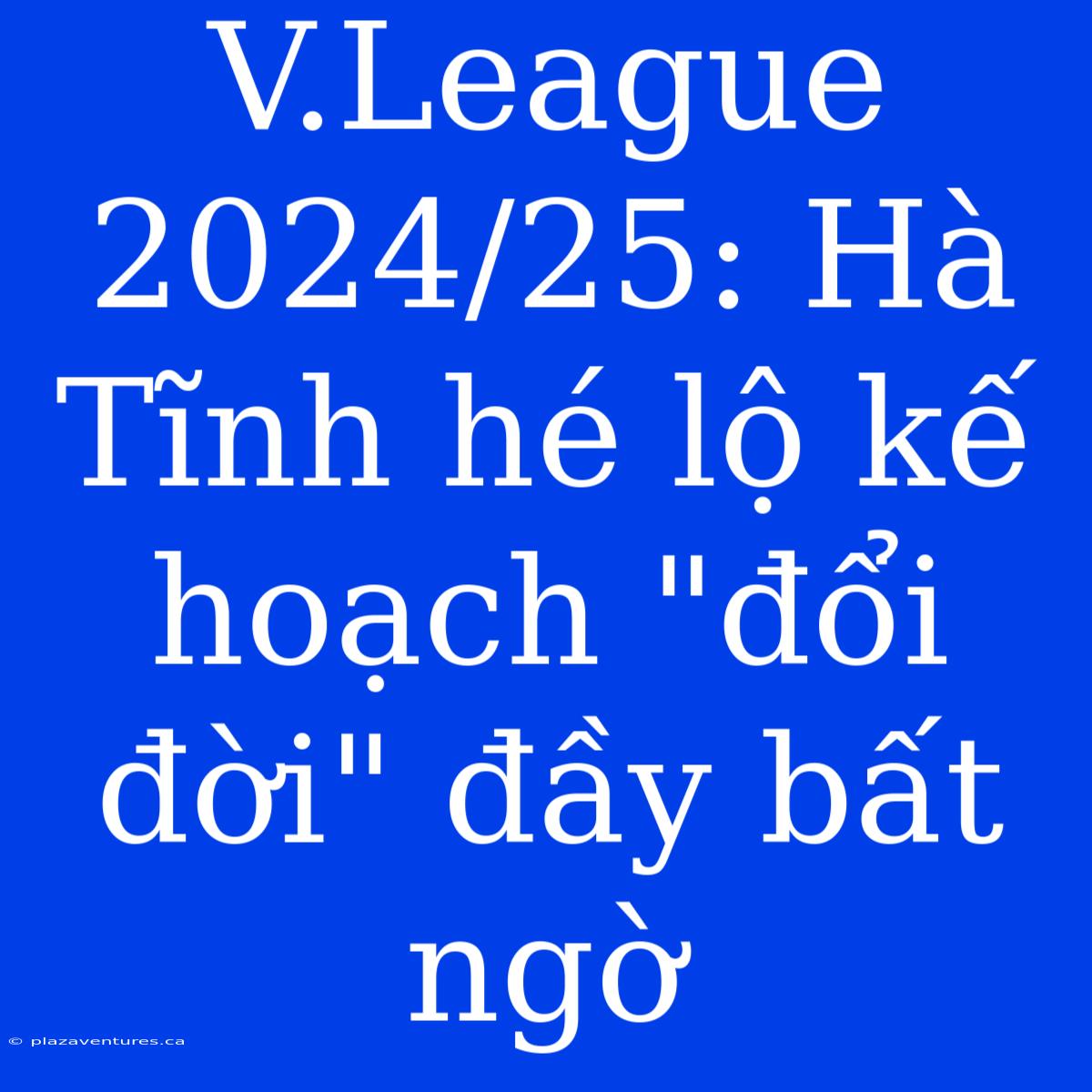 V.League 2024/25: Hà Tĩnh Hé Lộ Kế Hoạch 