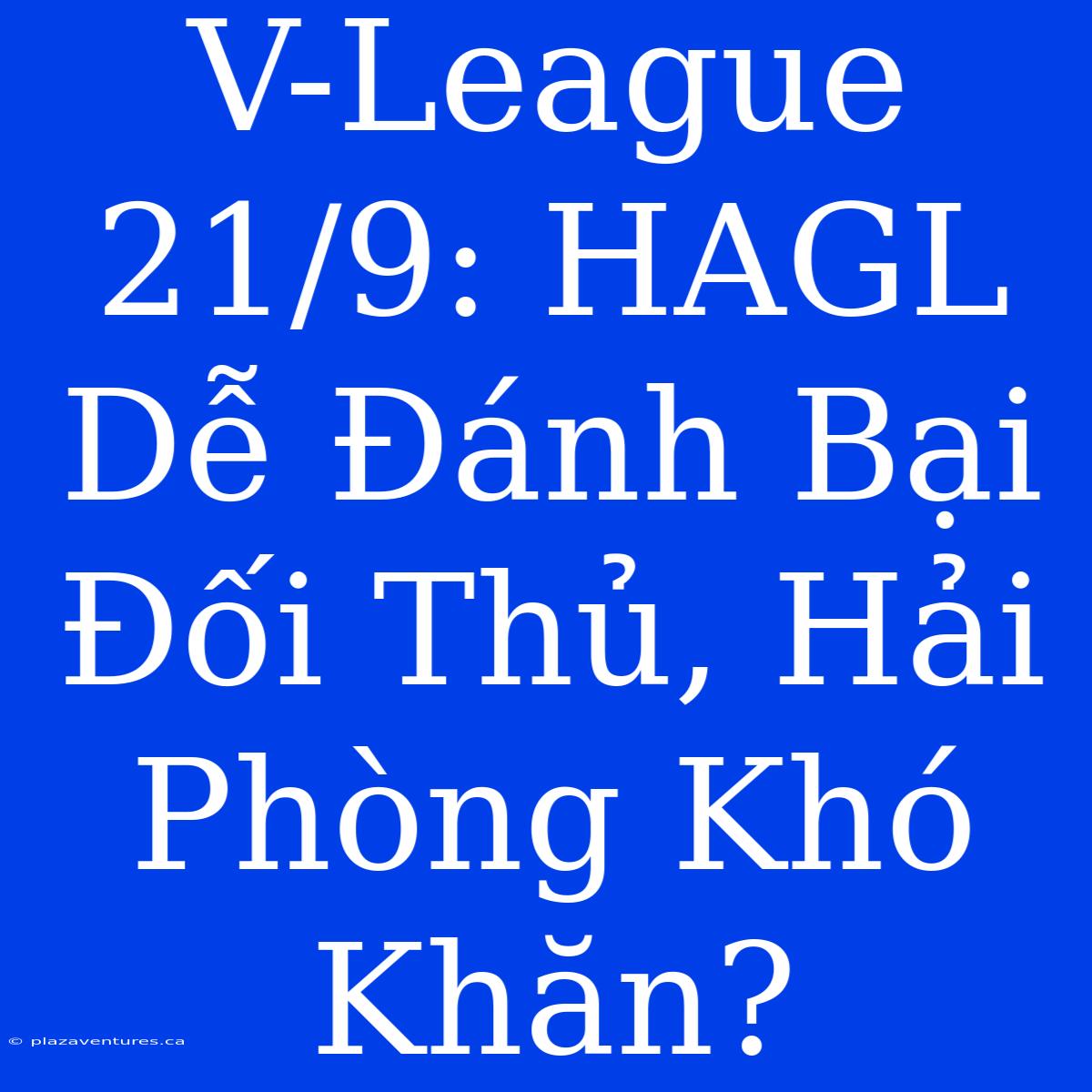 V-League 21/9: HAGL Dễ Đánh Bại Đối Thủ, Hải Phòng Khó Khăn?