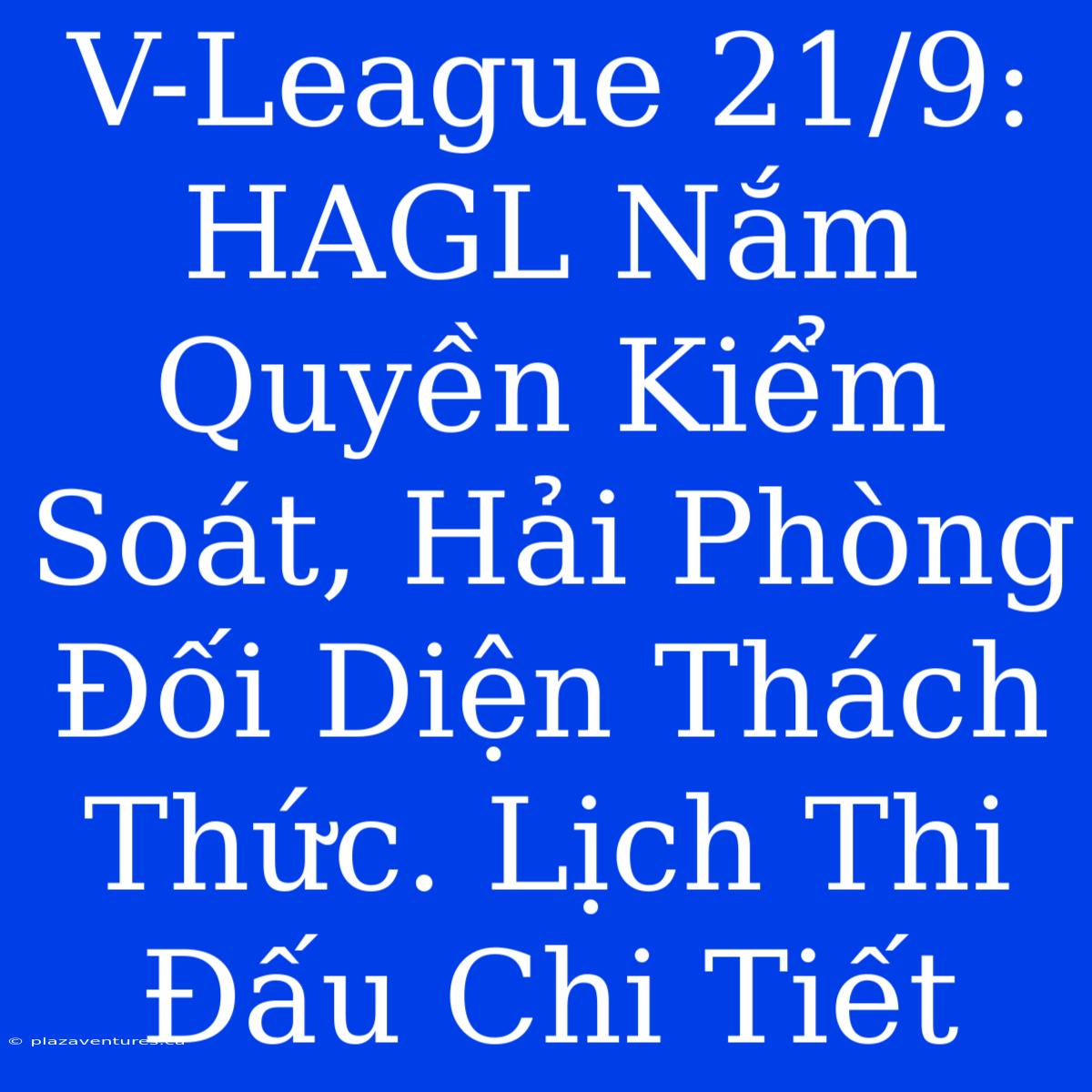 V-League 21/9: HAGL Nắm Quyền Kiểm Soát, Hải Phòng Đối Diện Thách Thức. Lịch Thi Đấu Chi Tiết