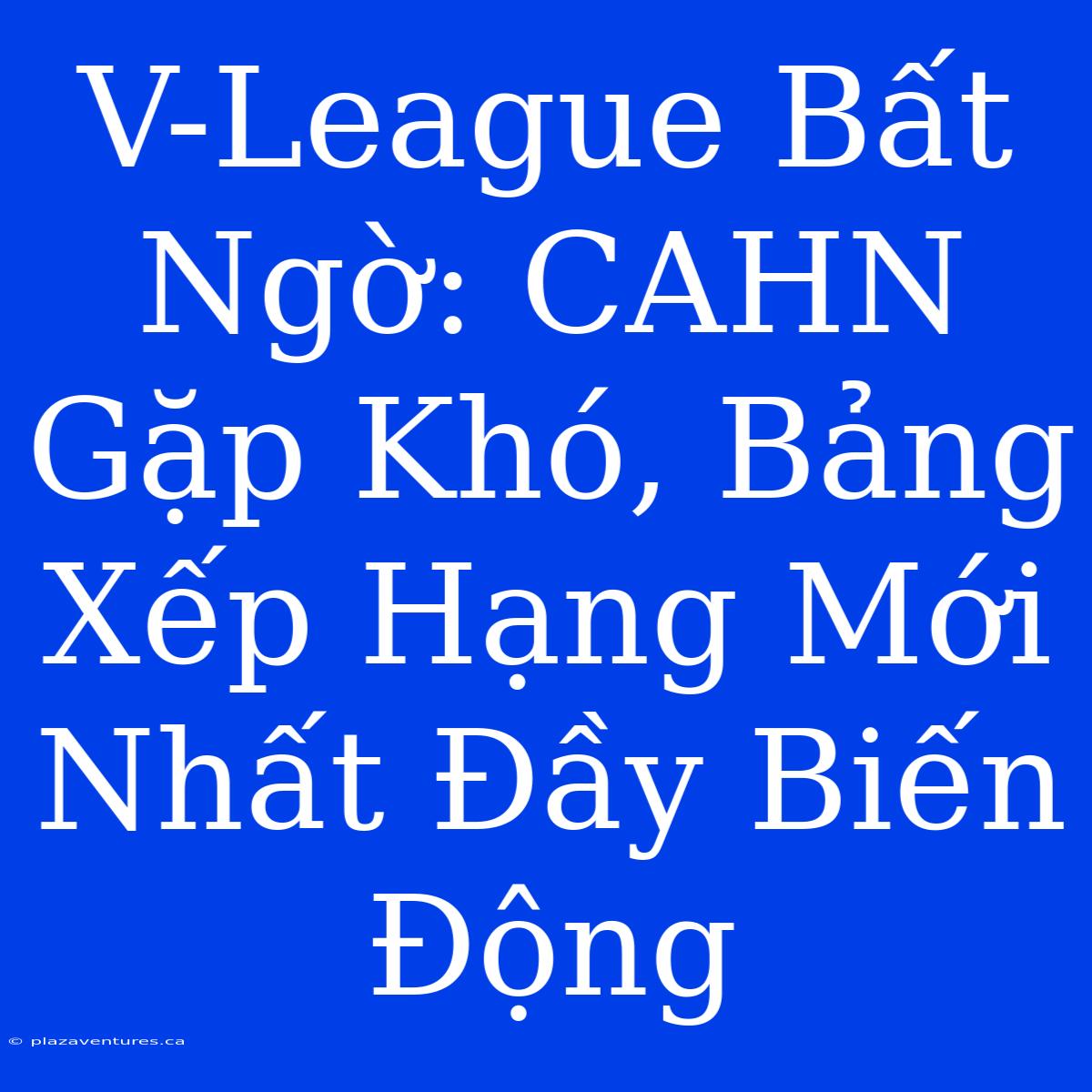 V-League Bất Ngờ: CAHN Gặp Khó, Bảng Xếp Hạng Mới Nhất Đầy Biến Động