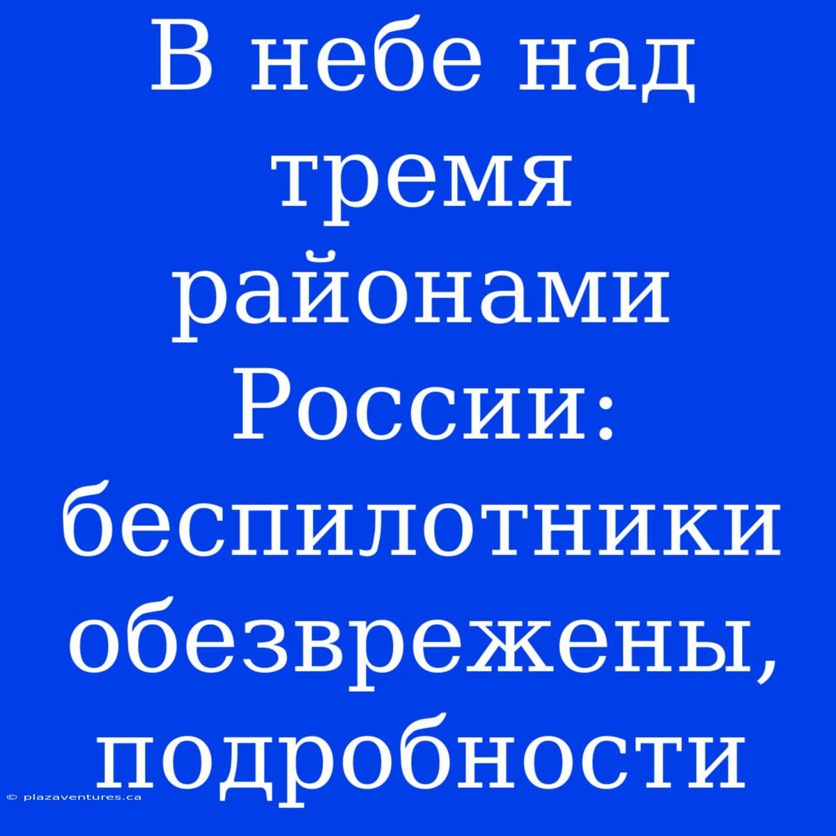 В Небе Над Тремя Районами России: Беспилотники Обезврежены, Подробности