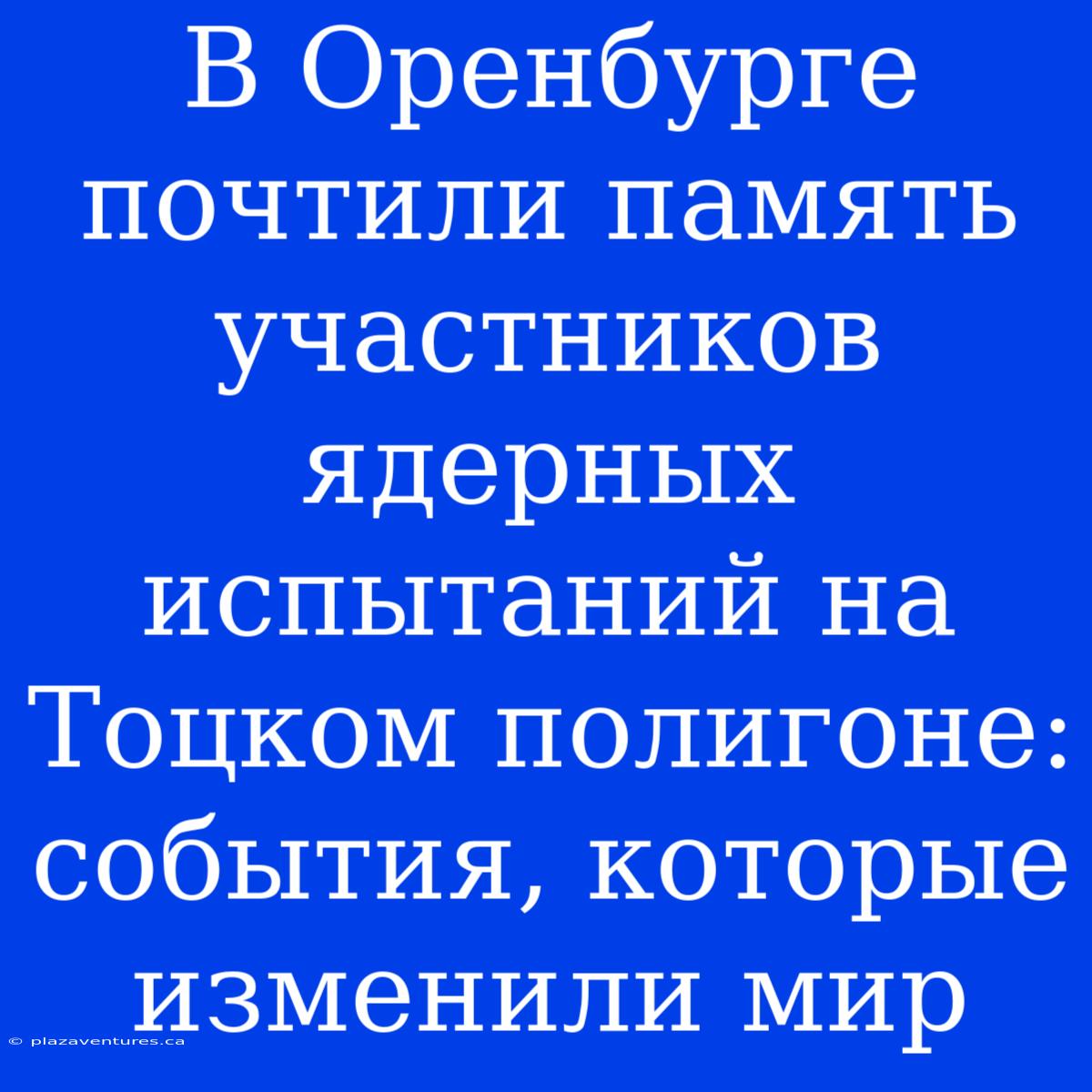 В Оренбурге Почтили Память Участников Ядерных Испытаний На Тоцком Полигоне: События, Которые Изменили Мир