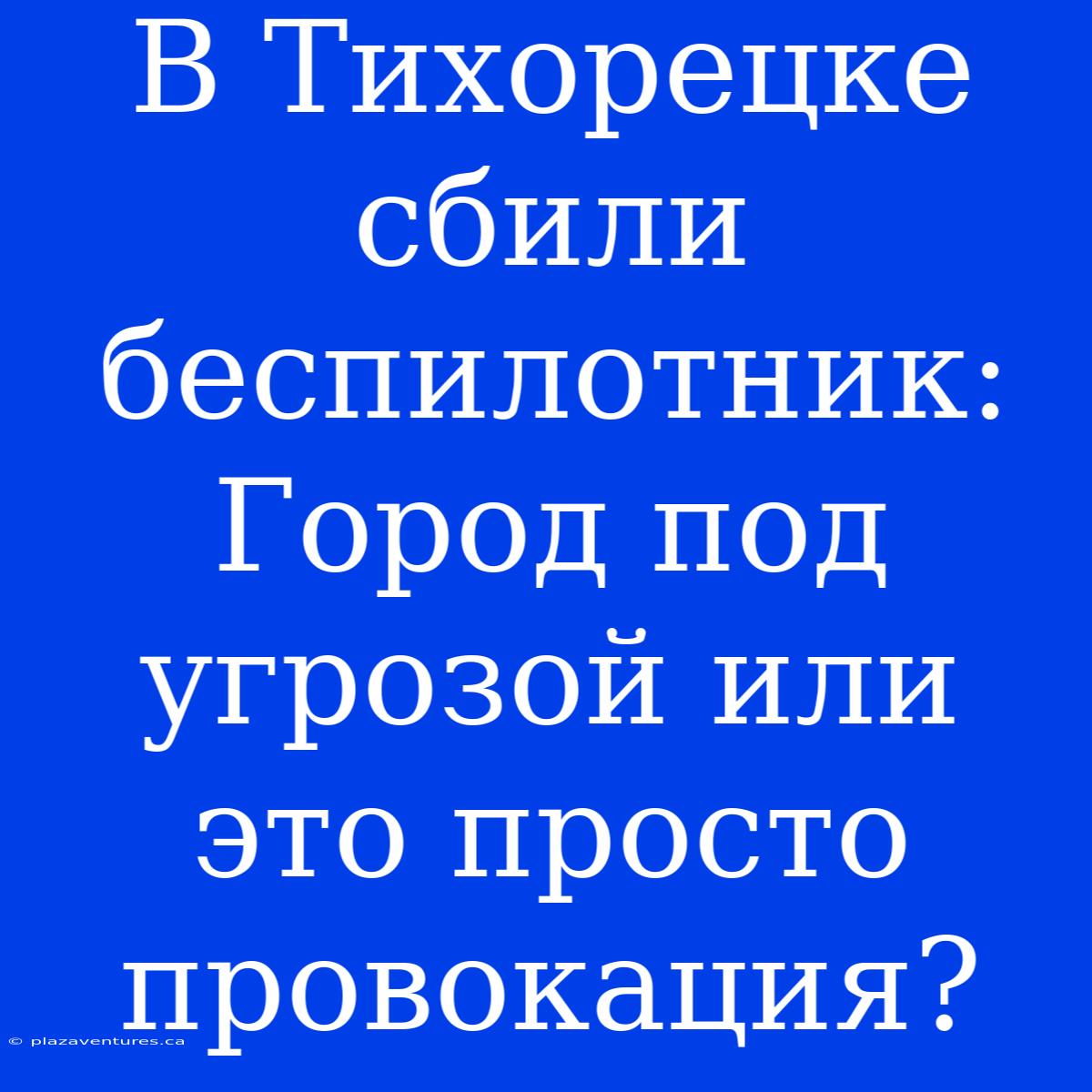 В Тихорецке Сбили Беспилотник: Город Под Угрозой Или Это Просто Провокация?